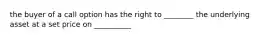 the buyer of a call option has the right to ________ the underlying asset at a set price on __________