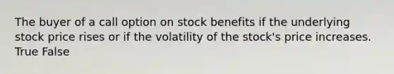 The buyer of a call option on stock benefits if the underlying stock price rises or if the volatility of the stock's price increases. True False