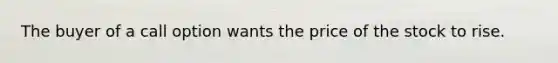 The buyer of a call option wants the price of the stock to rise.
