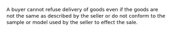 A buyer cannot refuse delivery of goods even if the goods are not the same as described by the seller or do not conform to the sample or model used by the seller to effect the sale.