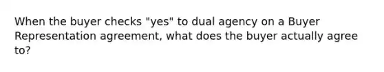 When the buyer checks "yes" to dual agency on a Buyer Representation agreement, what does the buyer actually agree to?