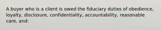 A buyer who is a client is owed the fiduciary duties of obedience, loyalty, disclosure, confidentiality, accountability, reasonable care, and: