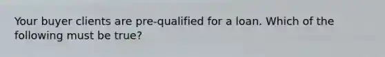 Your buyer clients are pre-qualified for a loan. Which of the following must be true?