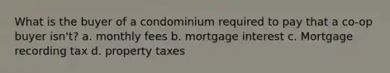 What is the buyer of a condominium required to pay that a co-op buyer isn't? a. monthly fees b. mortgage interest c. Mortgage recording tax d. property taxes