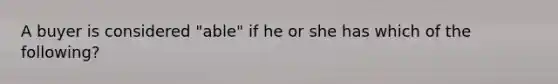 A buyer is considered "able" if he or she has which of the following?