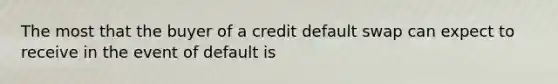 The most that the buyer of a credit default swap can expect to receive in the event of default is