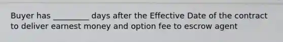 Buyer has _________ days after the Effective Date of the contract to deliver earnest money and option fee to escrow agent