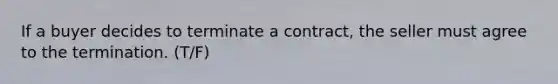 If a buyer decides to terminate a contract, the seller must agree to the termination. (T/F)