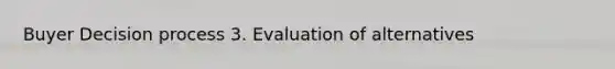 Buyer Decision process 3. Evaluation of alternatives