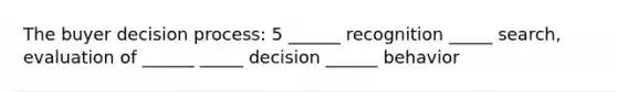 The buyer decision process: 5 ______ recognition _____ search, evaluation of ______ _____ decision ______ behavior