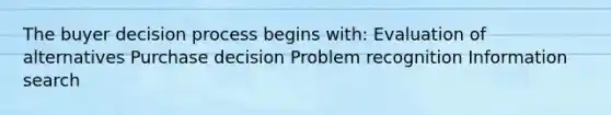 The buyer decision process begins with: Evaluation of alternatives Purchase decision Problem recognition Information search