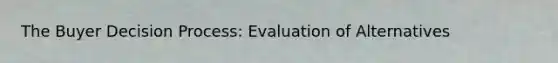 The Buyer Decision Process: Evaluation of Alternatives