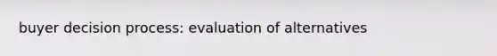 buyer decision process: evaluation of alternatives