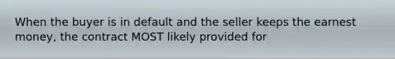 When the buyer is in default and the seller keeps the earnest money, the contract MOST likely provided for