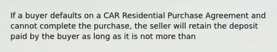 If a buyer defaults on a CAR Residential Purchase Agreement and cannot complete the purchase, the seller will retain the deposit paid by the buyer as long as it is not more than