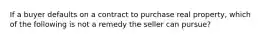 If a buyer defaults on a contract to purchase real property, which of the following is not a remedy the seller can pursue?