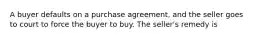 A buyer defaults on a purchase agreement, and the seller goes to court to force the buyer to buy. The seller's remedy is