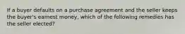 If a buyer defaults on a purchase agreement and the seller keeps the buyer's earnest money, which of the following remedies has the seller elected?