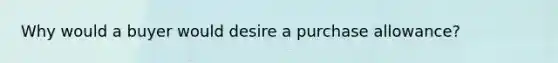 Why would a buyer would desire a purchase allowance?
