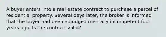 A buyer enters into a real estate contract to purchase a parcel of residential property. Several days later, the broker is informed that the buyer had been adjudged mentally incompetent four years ago. Is the contract valid?