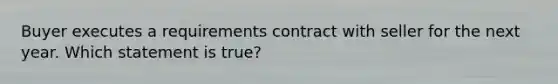 Buyer executes a requirements contract with seller for the next year. Which statement is true?