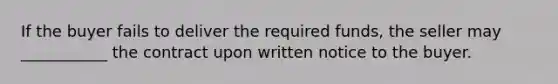 If the buyer fails to deliver the required funds, the seller may ___________ the contract upon written notice to the buyer.