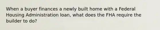 When a buyer finances a newly built home with a Federal Housing Administration loan, what does the FHA require the builder to do?