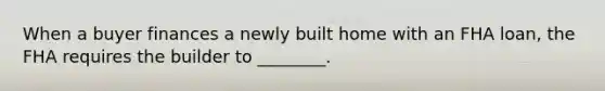When a buyer finances a newly built home with an FHA loan, the FHA requires the builder to ________.