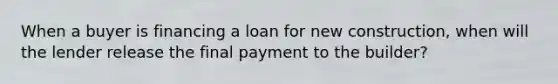 When a buyer is financing a loan for new construction, when will the lender release the final payment to the builder?