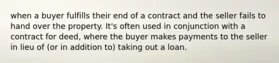 when a buyer fulfills their end of a contract and the seller fails to hand over the property. It's often used in conjunction with a contract for deed, where the buyer makes payments to the seller in lieu of (or in addition to) taking out a loan.