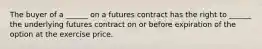 The buyer of a ______ on a futures contract has the right to ______ the underlying futures contract on or before expiration of the option at the exercise price.