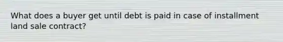 What does a buyer get until debt is paid in case of installment land sale contract?