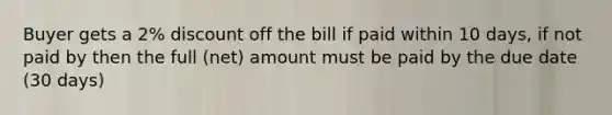 Buyer gets a 2% discount off the bill if paid within 10 days, if not paid by then the full (net) amount must be paid by the due date (30 days)