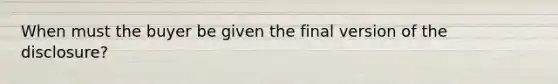 When must the buyer be given the final version of the disclosure?