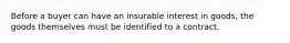 Before a buyer can have an insurable interest in goods, the goods themselves must be identified to a contract.