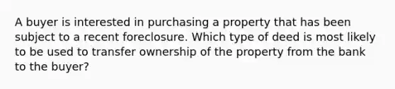 A buyer is interested in purchasing a property that has been subject to a recent foreclosure. Which type of deed is most likely to be used to transfer ownership of the property from the bank to the buyer?