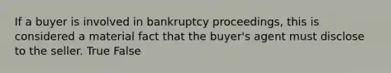 If a buyer is involved in bankruptcy proceedings, this is considered a material fact that the buyer's agent must disclose to the seller. True False