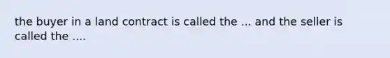 the buyer in a land contract is called the ... and the seller is called the ....