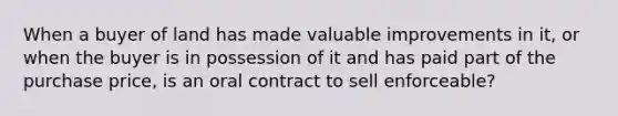 When a buyer of land has made valuable improvements in it, or when the buyer is in possession of it and has paid part of the purchase price, is an oral contract to sell enforceable?