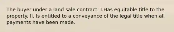 The buyer under a land sale contract: I.Has equitable title to the property. II. Is entitled to a conveyance of the legal title when all payments have been made.