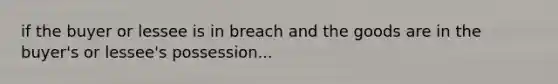 if the buyer or lessee is in breach and the goods are in the buyer's or lessee's possession...