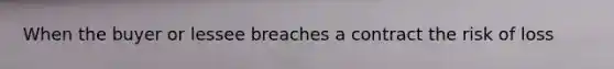 When the buyer or lessee breaches a contract the risk of loss