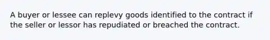 A buyer or lessee can replevy goods identified to the contract if the seller or lessor has repudiated or breached the contract.