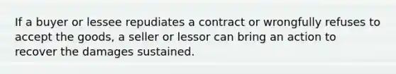 If a buyer or lessee repudiates a contract or wrongfully refuses to accept the goods, a seller or lessor can bring an action to recover the damages sustained.