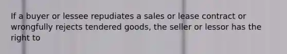 If a buyer or lessee repudiates a sales or lease contract or wrongfully rejects tendered goods, the seller or lessor has the right to