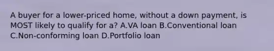 A buyer for a lower-priced home, without a down payment, is MOST likely to qualify for a? A.VA loan B.Conventional loan C.Non-conforming loan D.Portfolio loan