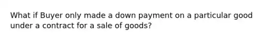 What if Buyer only made a down payment on a particular good under a contract for a sale of goods?