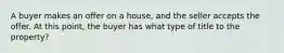 A buyer makes an offer on a house, and the seller accepts the offer. At this point, the buyer has what type of title to the property?