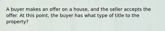 A buyer makes an offer on a house, and the seller accepts the offer. At this point, the buyer has what type of title to the property?