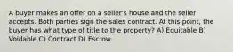 A buyer makes an offer on a seller's house and the seller accepts. Both parties sign the sales contract. At this point, the buyer has what type of title to the property? A) Equitable B) Voidable C) Contract D) Escrow